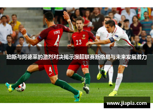 珀斯与阿德莱的激烈对决揭示澳超联赛新格局与未来发展潜力