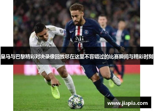 皇马与巴黎精彩对决录像回放尽在这里不容错过的比赛瞬间与精彩时刻